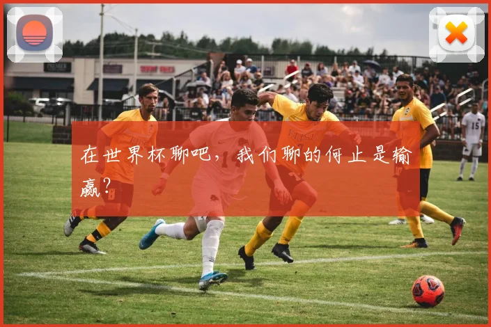 在世界杯聊吧,我们聊的何止是输赢?
