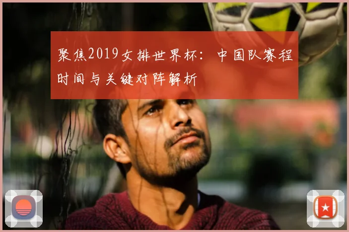 聚焦2019女排世界杯：中国队赛程时间与关键对阵解析