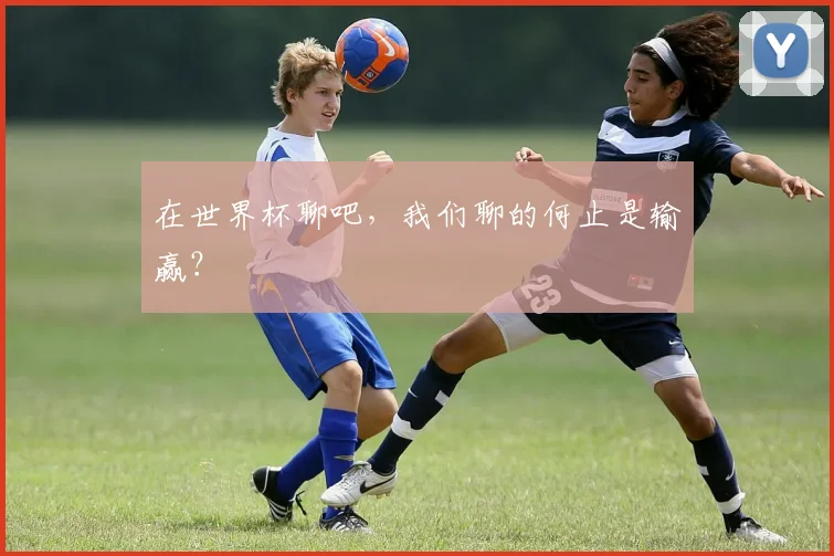 在世界杯聊吧,我们聊的何止是输赢?
