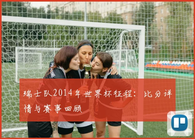 瑞士队2014年世界杯征程：比分详情与赛事回顾