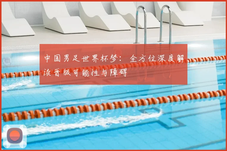 中国男足世界杯梦:全方位深度解读晋级可能性与障碍