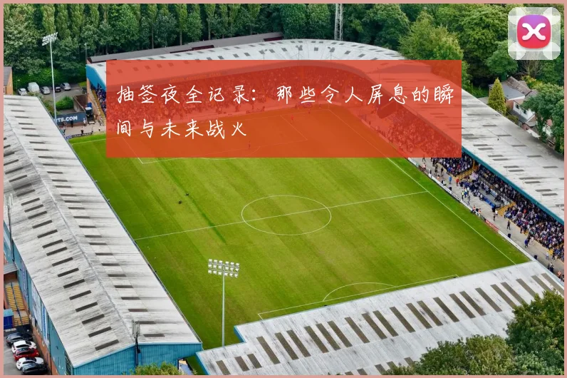 抽签夜全记录：那些令人屏息的瞬间与未来战火