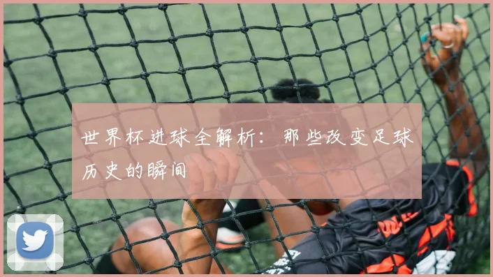 世界杯进球全解析:那些改变足球历史的瞬间