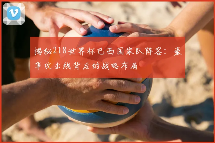 揭秘218世界杯巴西国家队阵容:豪华攻击线背后的战略布局
