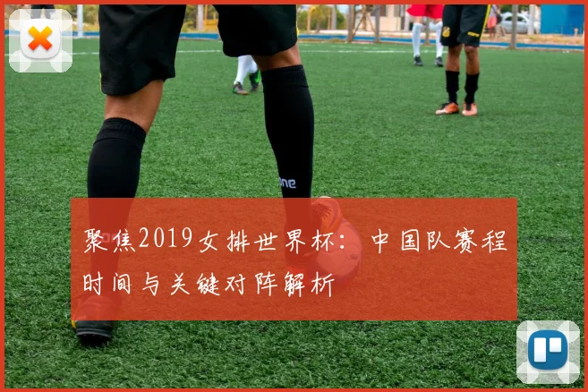 聚焦2019女排世界杯：中国队赛程时间与关键对阵解析