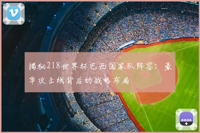 揭秘218世界杯巴西国家队阵容:豪华攻击线背后的战略布局