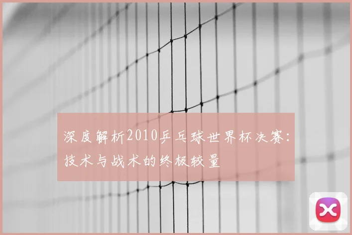 深度解析2010乒乓球世界杯决赛：技术与战术的终极较量