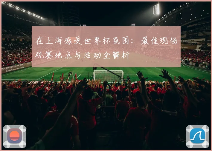 在上海感受世界杯氛围：最佳现场观赛地点与活动全解析