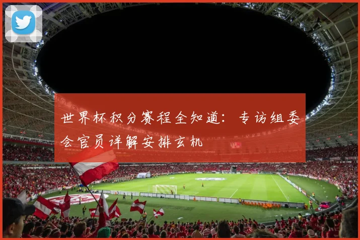 世界杯积分赛程全知道：专访组委会官员详解安排玄机